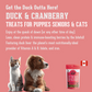 Get the Duck Outta Here! - Soft & Chewy Duck & Cranberry Treat for Dogs & Cats. Enjoy at the quack of dawn or any other time of day. Lean, clean protein and immune boosting berries by the bitefull featuring duck liver: the planet's most nutritionally-ideal provider of Vitamin A and B, folate and iron.